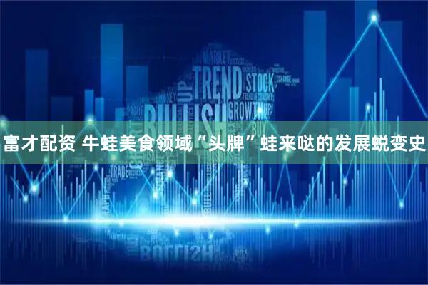富才配资 牛蛙美食领域“头牌”蛙来哒的发展蜕变史