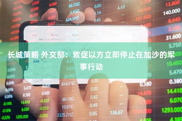 长城策略 外交部：敦促以方立即停止在加沙的军事行动