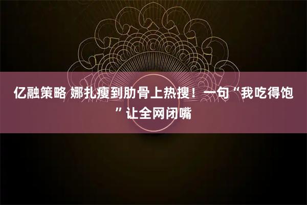亿融策略 娜扎瘦到肋骨上热搜！一句“我吃得饱”让全网闭嘴