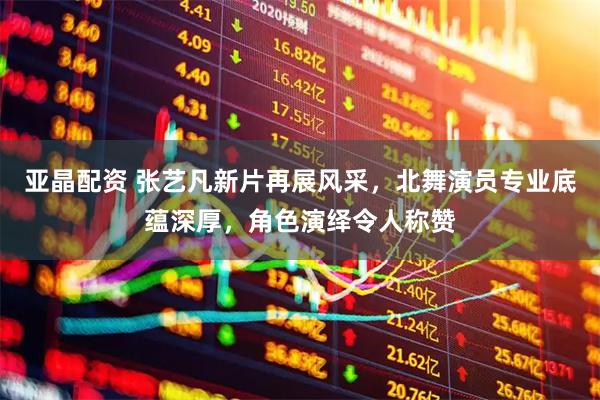 亚晶配资 张艺凡新片再展风采，北舞演员专业底蕴深厚，角色演绎令人称赞