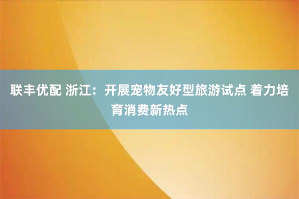 联丰优配 浙江：开展宠物友好型旅游试点 着力培育消费新热点