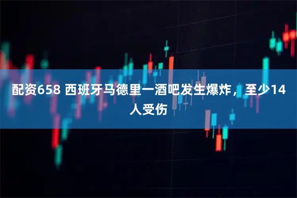 配资658 西班牙马德里一酒吧发生爆炸，至少14人受伤