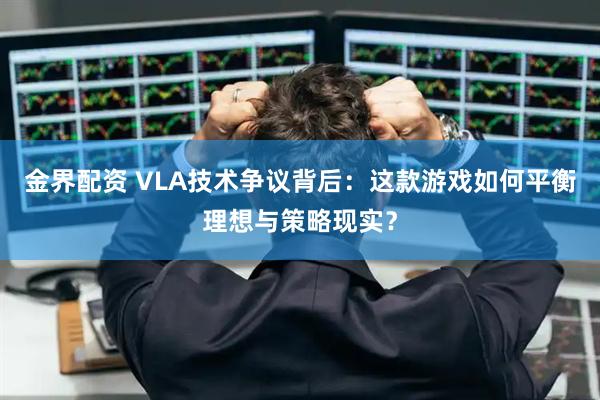 金界配资 VLA技术争议背后：这款游戏如何平衡理想与策略现实？