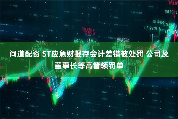 问道配资 ST应急财报存会计差错被处罚 公司及董事长等高管领罚单