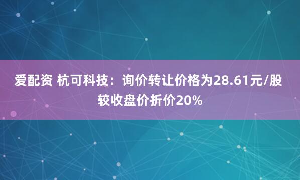爱配资 杭可科技：询价转让价格为28.61元/股 较收盘价折价20%