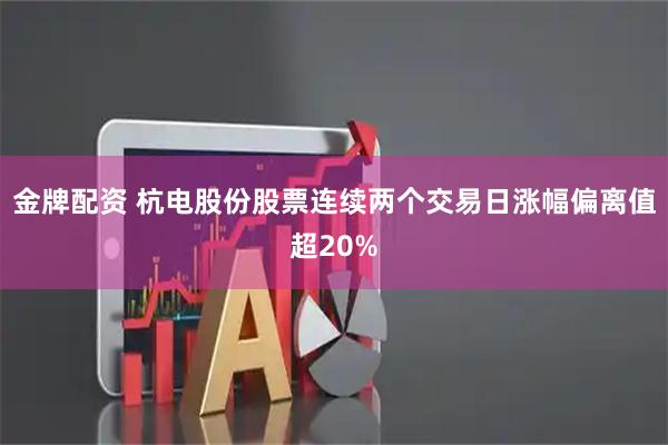 金牌配资 杭电股份股票连续两个交易日涨幅偏离值超20%