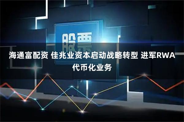 海通富配资 佳兆业资本启动战略转型 进军RWA代币化业务
