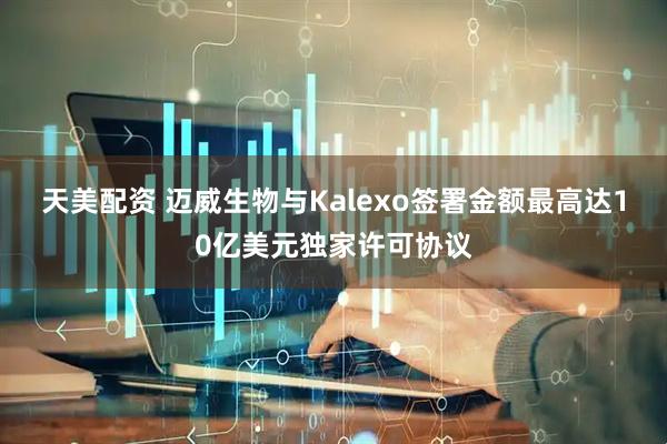 天美配资 迈威生物与Kalexo签署金额最高达10亿美元独家许可协议