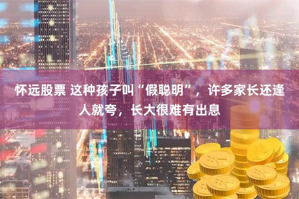 怀远股票 这种孩子叫“假聪明”，许多家长还逢人就夸，长大很难有出息