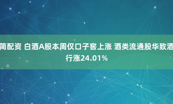 简配资 白酒A股本周仅口子窖上涨 酒类流通股华致酒行涨24.01%