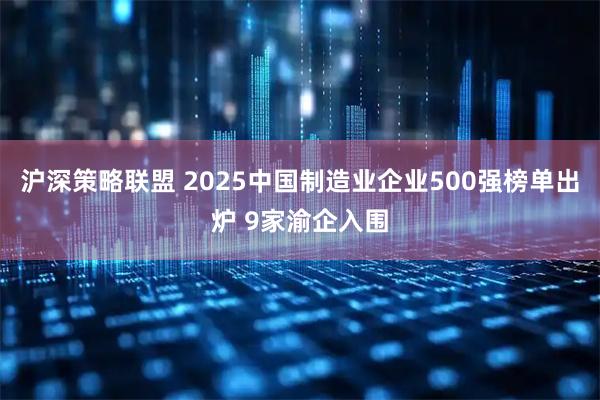 沪深策略联盟 2025中国制造业企业500强榜单出炉 9家渝企入围