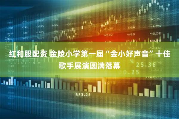 红和股配资 金陵小学第一届“金小好声音”十佳歌手展演圆满落幕