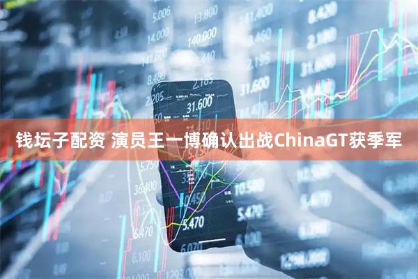 钱坛子配资 演员王一博确认出战ChinaGT获季军