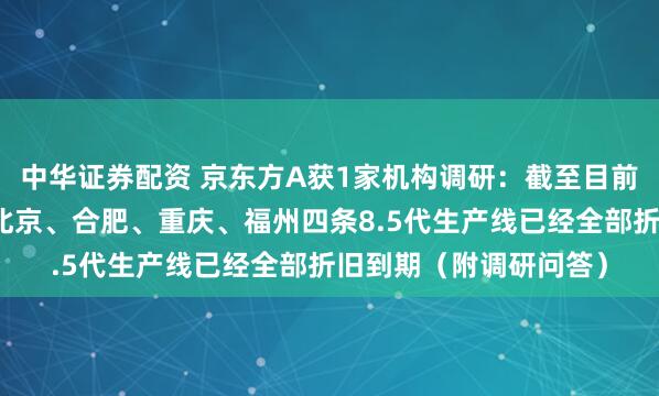 中华证券配资 京东方A获1家机构调研：截至目前，公司高世代线中，北京、合肥、重庆、福州四条8.5代生产线已经全部折旧到期（附调研问答）