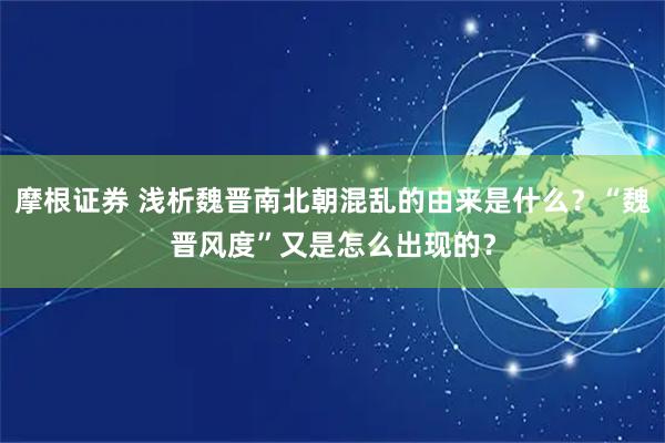 摩根证券 浅析魏晋南北朝混乱的由来是什么？“魏晋风度”又是怎么出现的？