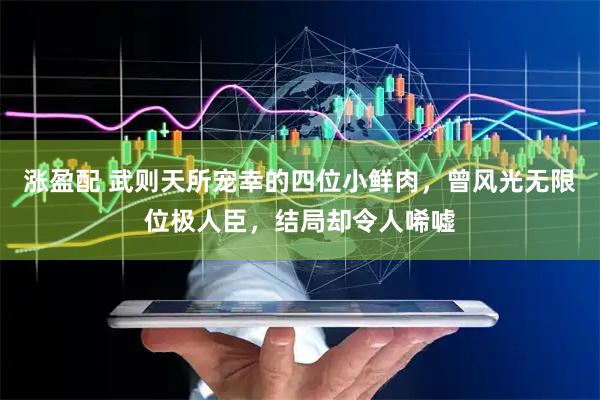 涨盈配 武则天所宠幸的四位小鲜肉，曾风光无限位极人臣，结局却令人唏嘘