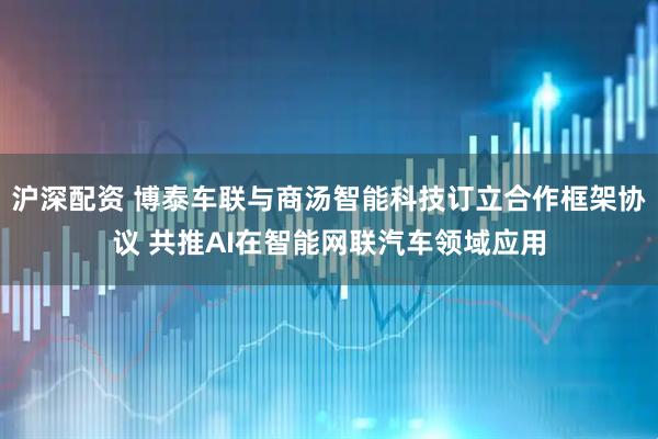 沪深配资 博泰车联与商汤智能科技订立合作框架协议 共推AI在智能网联汽车领域应用