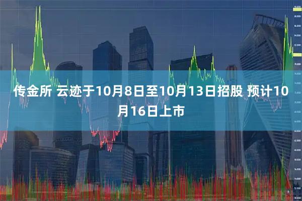 传金所 云迹于10月8日至10月13日招股 预计10月16日上市