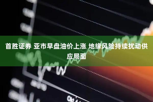 首胜证券 亚市早盘油价上涨 地缘风险持续扰动供应局面
