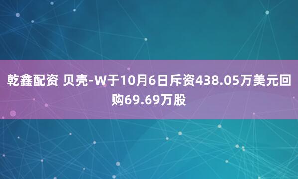 乾鑫配资 贝壳-W于10月6日斥资438.05万美元回购69.69万股