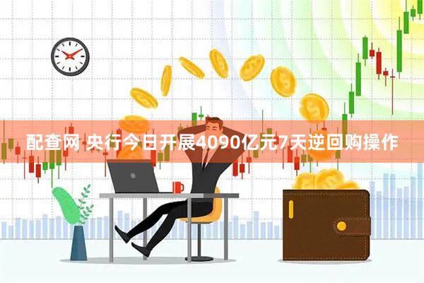 配查网 央行今日开展4090亿元7天逆回购操作