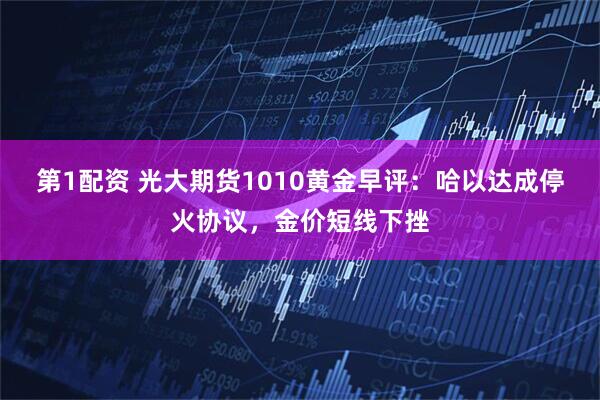 第1配资 光大期货1010黄金早评：哈以达成停火协议，金价短线下挫