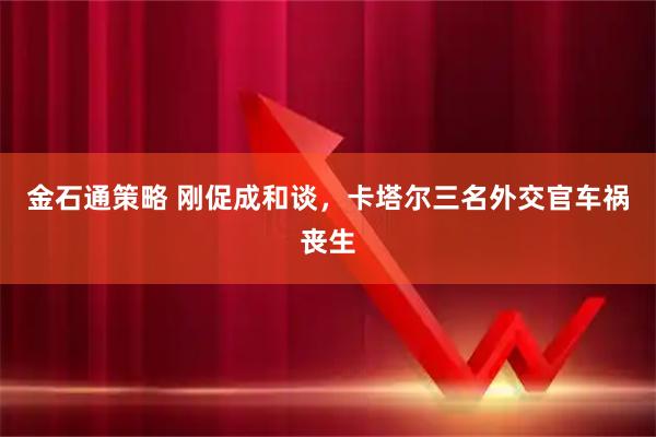 金石通策略 刚促成和谈，卡塔尔三名外交官车祸丧生