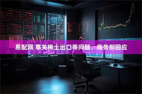 易配网 事关稀土出口等问题，商务部回应