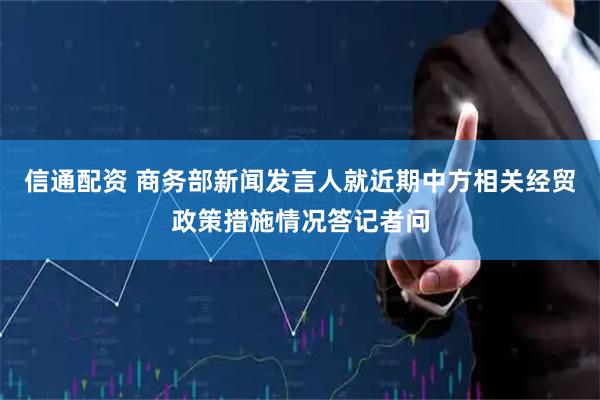 信通配资 商务部新闻发言人就近期中方相关经贸政策措施情况答记者问