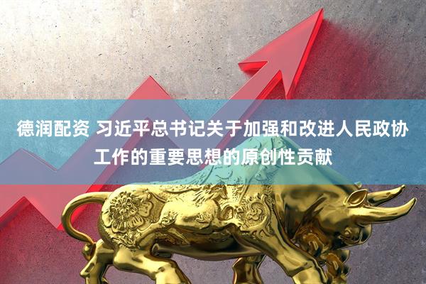 德润配资 习近平总书记关于加强和改进人民政协工作的重要思想的原创性贡献