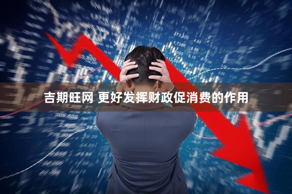 吉期旺网 更好发挥财政促消费的作用
