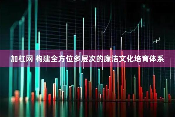 加杠网 构建全方位多层次的廉洁文化培育体系