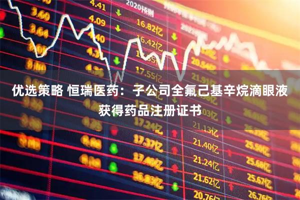 优选策略 恒瑞医药：子公司全氟己基辛烷滴眼液获得药品注册证书