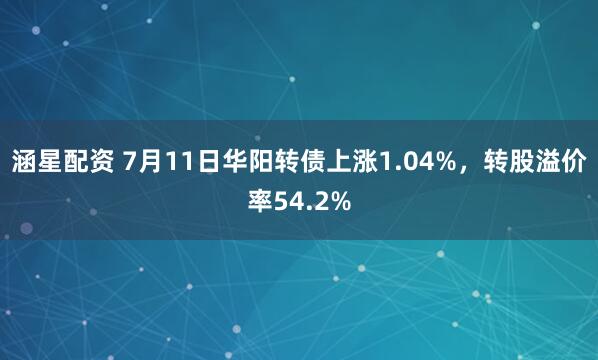 涵星配资 7月11日华阳转债上涨1.04%，转股溢价率54.2%