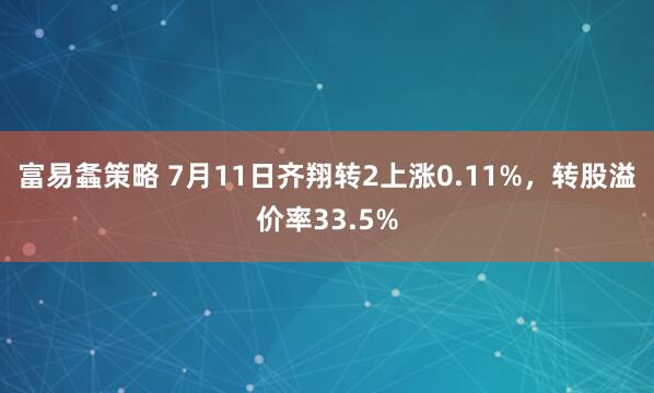富易螽策略 7月11日齐翔转2上涨0.11%,转股溢价率33.5%