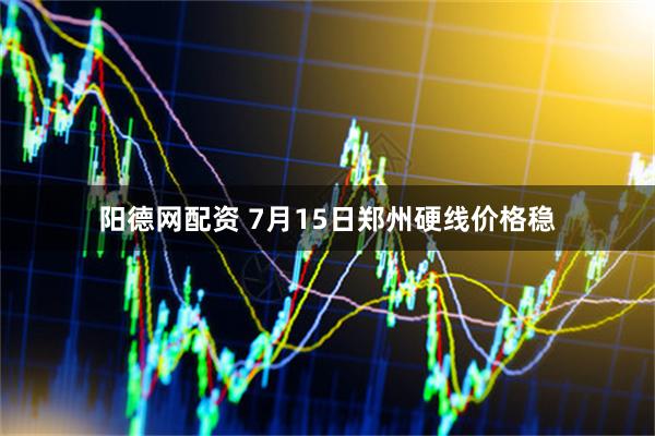 阳德网配资 7月15日郑州硬线价格稳