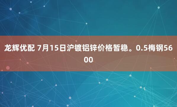 龙辉优配 7月15日沪镀铝锌价格暂稳。0.5梅钢5600