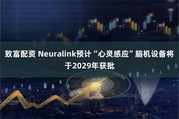 致富配资 Neuralink预计“心灵感应”脑机设备将于2029年获批