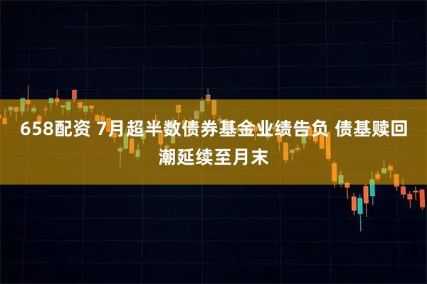 658配资 7月超半数债券基金业绩告负 债基赎回潮延续至月末