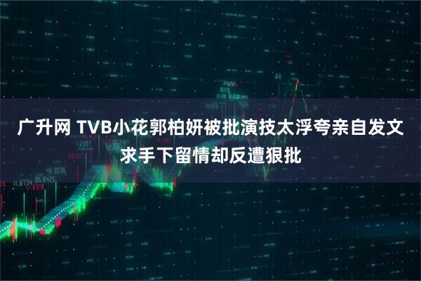 广升网 TVB小花郭柏妍被批演技太浮夸亲自发文求手下留情却反遭狠批