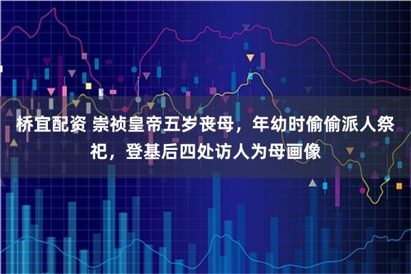 桥宜配资 崇祯皇帝五岁丧母，年幼时偷偷派人祭祀，登基后四处访人为母画像