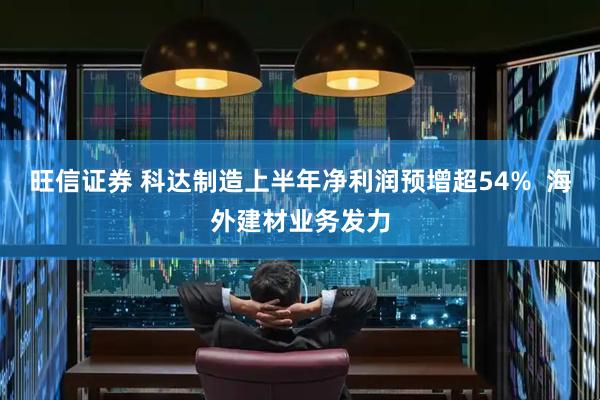 旺信证券 科达制造上半年净利润预增超54%  海外建材业务发力