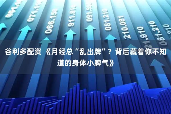 谷利多配资 《月经总“乱出牌”?背后藏着你不知道的身体小脾气》