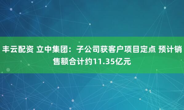 丰云配资 立中集团：子公司获客户项目定点 预计销售额合计约11.35亿元