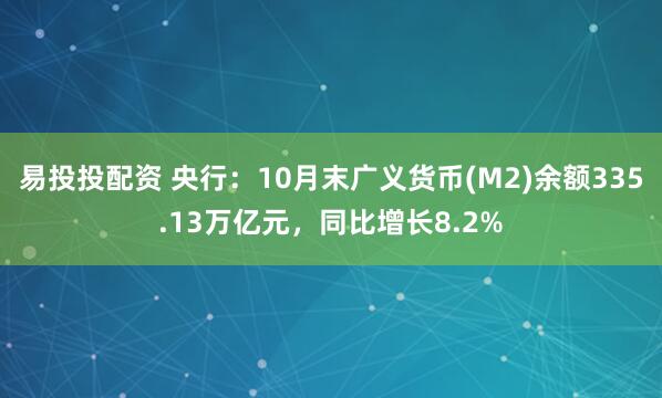 易投投配资 央行：10月末广义货币(M2)余额335.13万亿元，同比增长8.2%