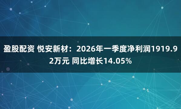 盈股配资 悦安新材：2026年一季度净利润1919.92万元 同比增长14.05%