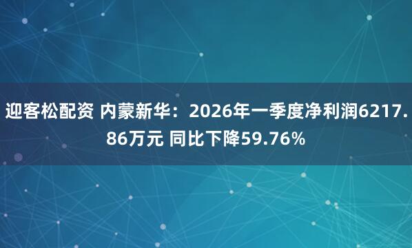 迎客松配资 内蒙新华：2026年一季度净利润6217.86万元 同比下降59.76%