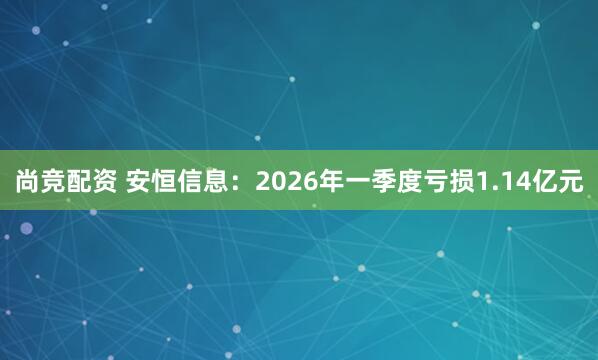 尚竞配资 安恒信息：2026年一季度亏损1.14亿元
