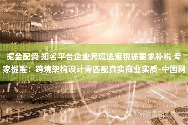 掘金配资 知名平台企业跨境逃避税被要求补税 专家提醒：跨境架构设计需匹配真实商业实质-中国网